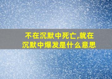 不在沉默中死亡,就在沉默中爆发是什么意思