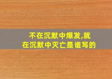 不在沉默中爆发,就在沉默中灭亡是谁写的