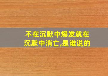 不在沉默中爆发就在沉默中消亡,是谁说的