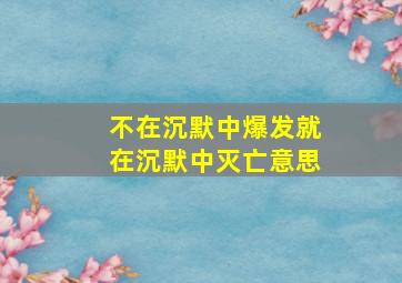 不在沉默中爆发就在沉默中灭亡意思