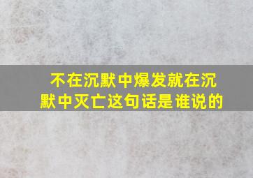 不在沉默中爆发就在沉默中灭亡这句话是谁说的