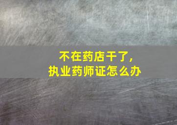 不在药店干了,执业药师证怎么办