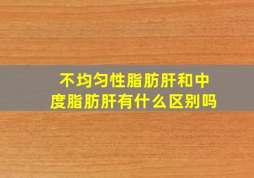 不均匀性脂肪肝和中度脂肪肝有什么区别吗