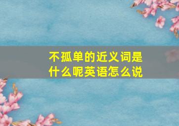 不孤单的近义词是什么呢英语怎么说