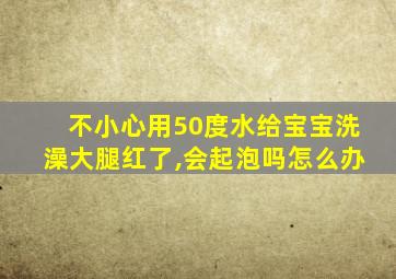 不小心用50度水给宝宝洗澡大腿红了,会起泡吗怎么办