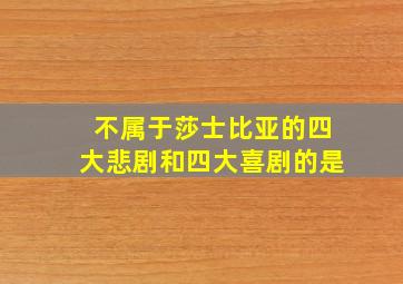 不属于莎士比亚的四大悲剧和四大喜剧的是