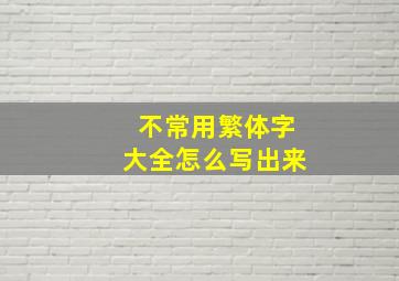 不常用繁体字大全怎么写出来