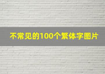 不常见的100个繁体字图片