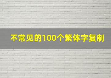 不常见的100个繁体字复制