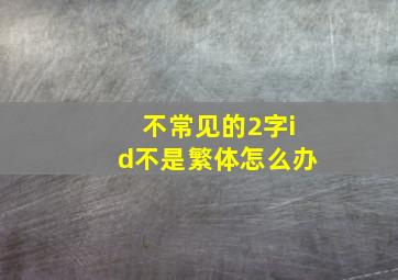 不常见的2字id不是繁体怎么办