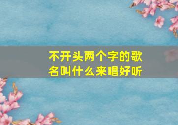 不开头两个字的歌名叫什么来唱好听