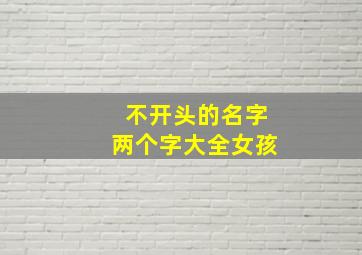 不开头的名字两个字大全女孩