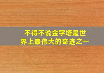 不得不说金字塔是世界上最伟大的奇迹之一