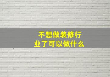 不想做装修行业了可以做什么