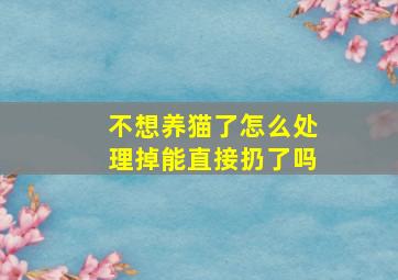 不想养猫了怎么处理掉能直接扔了吗