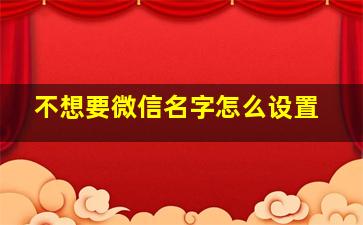 不想要微信名字怎么设置