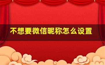 不想要微信昵称怎么设置