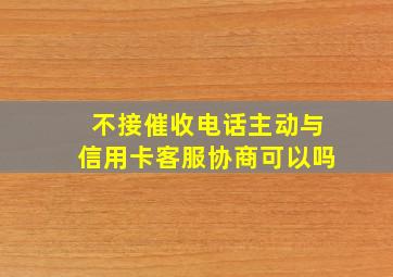 不接催收电话主动与信用卡客服协商可以吗