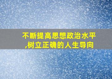 不断提高思想政治水平,树立正确的人生导向