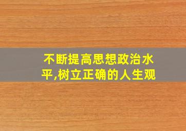 不断提高思想政治水平,树立正确的人生观