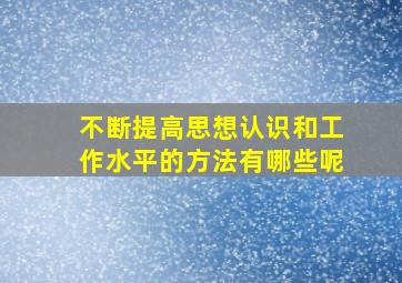 不断提高思想认识和工作水平的方法有哪些呢