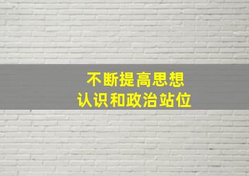 不断提高思想认识和政治站位