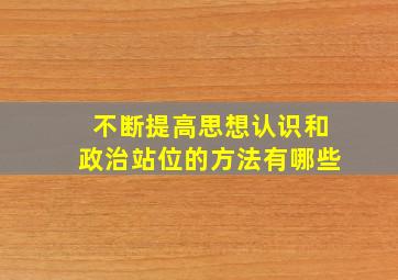 不断提高思想认识和政治站位的方法有哪些