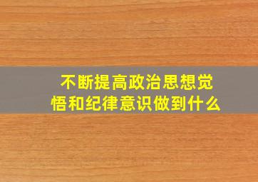 不断提高政治思想觉悟和纪律意识做到什么