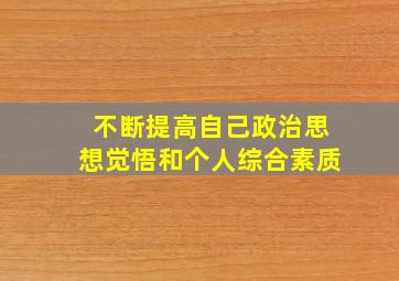 不断提高自己政治思想觉悟和个人综合素质