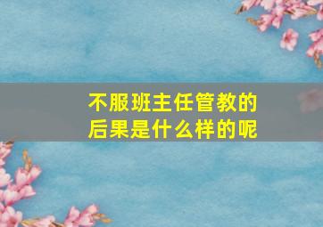 不服班主任管教的后果是什么样的呢