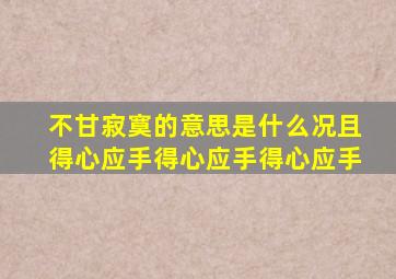 不甘寂寞的意思是什么况且得心应手得心应手得心应手