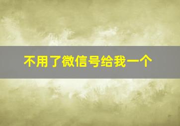 不用了微信号给我一个