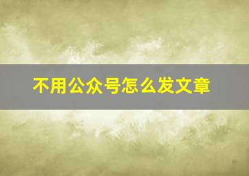 不用公众号怎么发文章