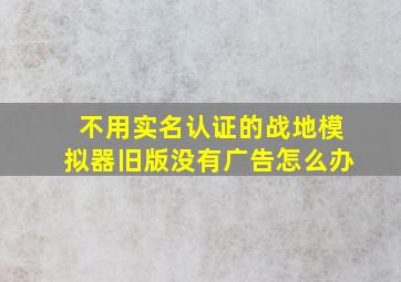 不用实名认证的战地模拟器旧版没有广告怎么办