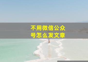 不用微信公众号怎么发文章