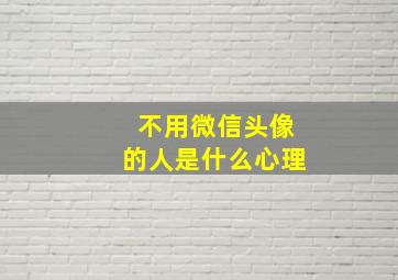 不用微信头像的人是什么心理