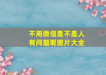 不用微信是不是人有问题呢图片大全