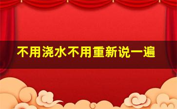 不用浇水不用重新说一遍