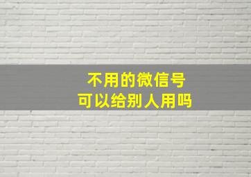 不用的微信号可以给别人用吗