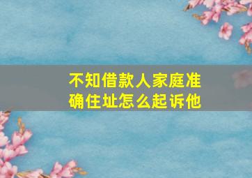 不知借款人家庭准确住址怎么起诉他