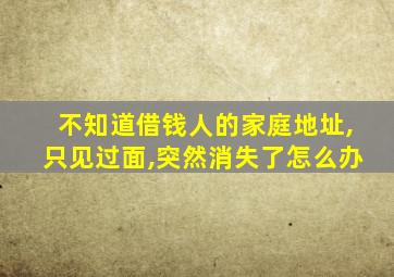 不知道借钱人的家庭地址,只见过面,突然消失了怎么办