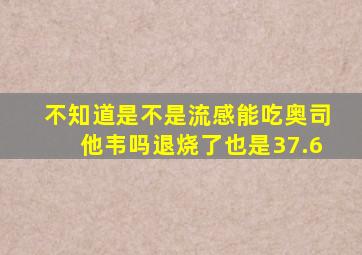 不知道是不是流感能吃奥司他韦吗退烧了也是37.6