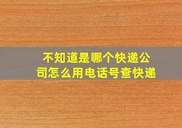 不知道是哪个快递公司怎么用电话号查快递