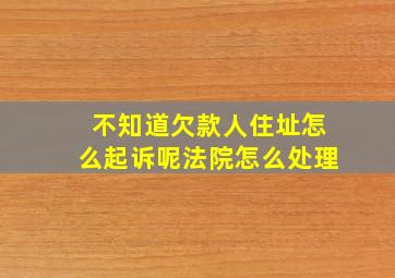 不知道欠款人住址怎么起诉呢法院怎么处理