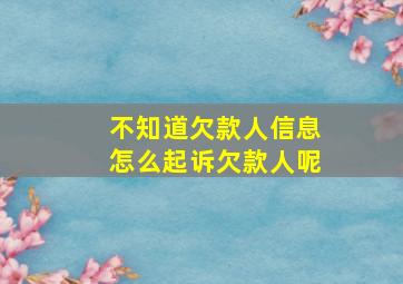 不知道欠款人信息怎么起诉欠款人呢