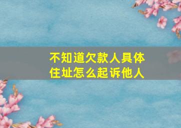 不知道欠款人具体住址怎么起诉他人