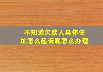 不知道欠款人具体住址怎么起诉呢怎么办理