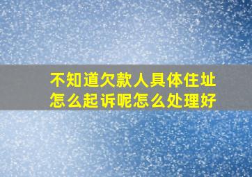 不知道欠款人具体住址怎么起诉呢怎么处理好