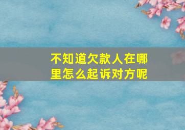 不知道欠款人在哪里怎么起诉对方呢