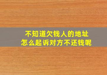 不知道欠钱人的地址怎么起诉对方不还钱呢